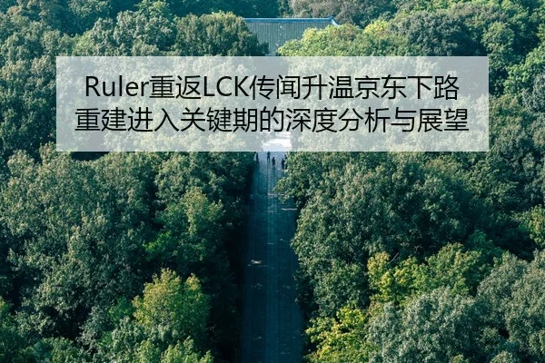 Ruler重返LCK传闻升温京东下路重建进入关键期的深度分析与展望 - HTH FIFA WorldCup