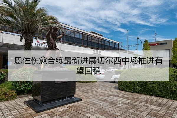 恩佐伤愈合练最新进展切尔西中场推进有望回稳 - HTH FIFA WorldCup