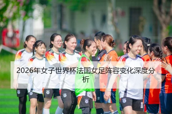 2026年女子世界杯法国女足阵容变化深度分析